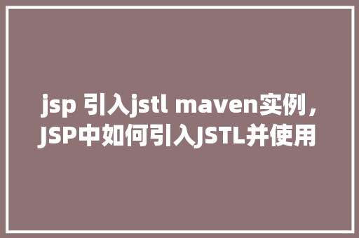 jsp 引入jstl maven实例，JSP中如何引入JSTL并使用Maven实例化  第1张