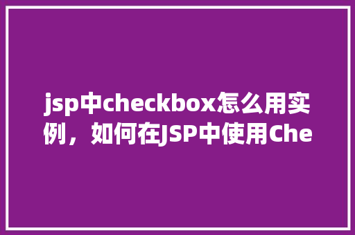 jsp中checkbox怎么用实例，如何在JSP中使用Checkbox进行实例操作