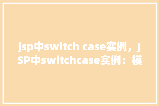 jsp中switch case实例，JSP中switchcase实例：模拟用户选择不同操作的实现