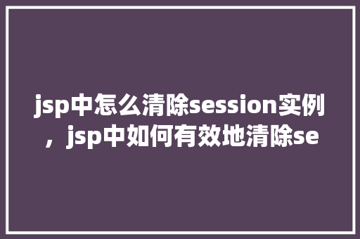 jsp中怎么清除session实例，jsp中如何有效地清除session实例