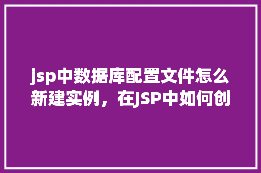 jsp中数据库配置文件怎么新建实例，在JSP中如何创建数据库配置文件的实例