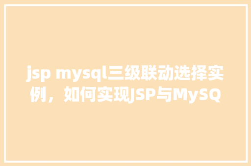 jsp mysql三级联动选择实例，如何实现JSP与MySQL结合的三级联动选择实例