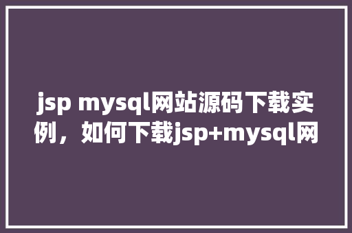 jsp mysql网站源码下载实例，如何下载jsp+mysql网站源码实例