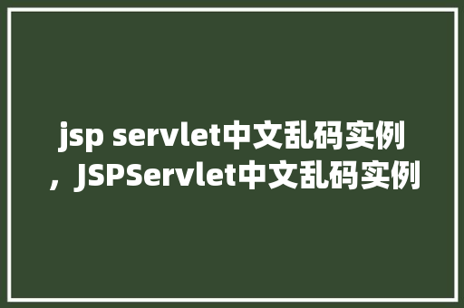 jsp servlet中文乱码实例，JSPServlet中文乱码实例介绍  第1张