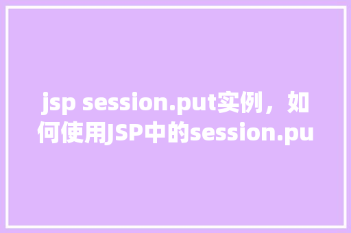 jsp session.put实例，如何使用JSP中的session.put方法进行实例存储
