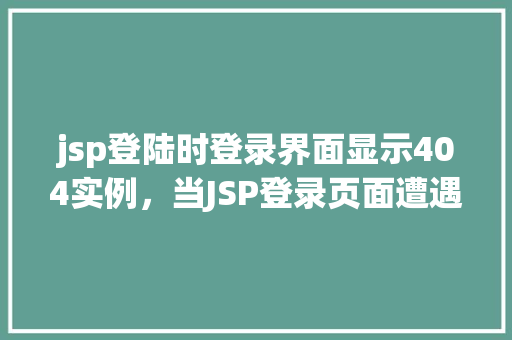jsp登陆时登录界面显示404实例，当JSP登录页面遭遇404错误：登录界面消失之谜