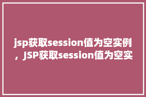 jsp获取session值为空实例，JSP获取session值为空实例介绍