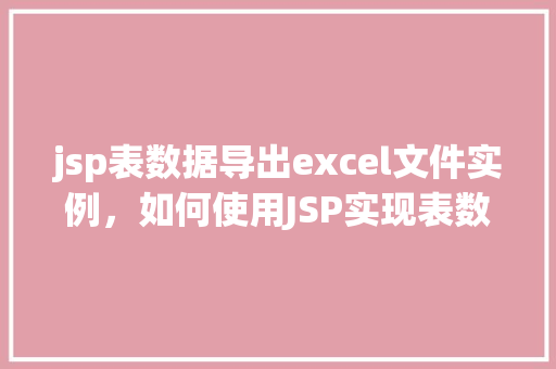 jsp表数据导出excel文件实例，如何使用JSP实现表数据导出为Excel文件实例介绍