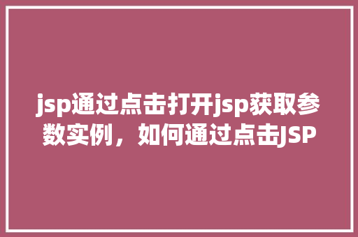 jsp通过点击打开jsp获取参数实例，如何通过点击JSP页面中的链接打开另一个JSP页面并获取参数