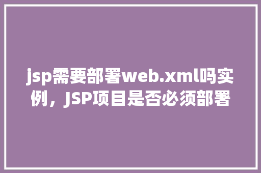 jsp需要部署web.xml吗实例，JSP项目是否必须部署web.xml实例分析