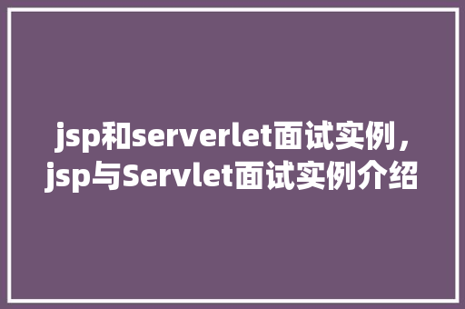 jsp和serverlet面试实例，jsp与Servlet面试实例介绍