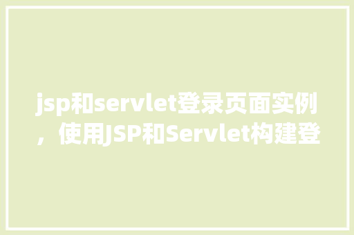 jsp和servlet登录页面实例，使用JSP和Servlet构建登录页面实例详解
