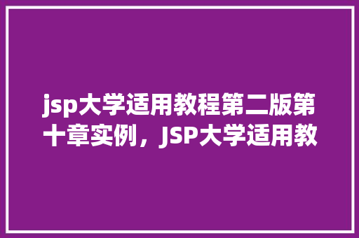 jsp大学适用教程第二版第十章实例，JSP大学适用教程第二版第十章实例：详细介绍Web应用开发方法