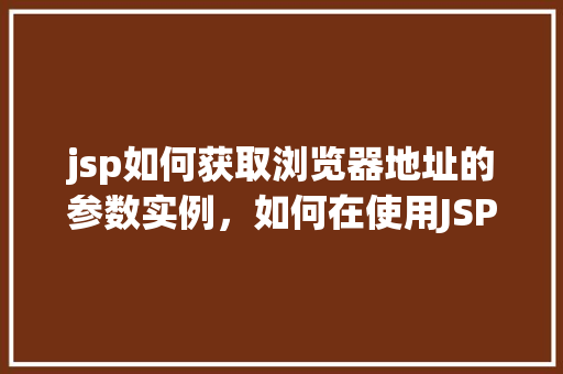 jsp如何获取浏览器地址的参数实例，如何在使用JSP时获取浏览器地址栏的参数示例