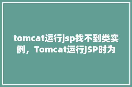 tomcat运行jsp找不到类实例，Tomcat运行JSP时为何找不到类实例原因排查及解决方法