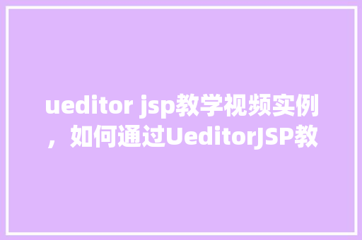 ueditor jsp教学视频实例，如何通过UeditorJSP教学视频实例学习编辑器使用方法  第1张