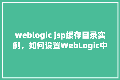 weblogic jsp缓存目录实例，如何设置WebLogic中JSP缓存目录实例