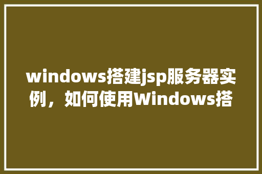 windows搭建jsp服务器实例，如何使用Windows搭建JSP服务器实例