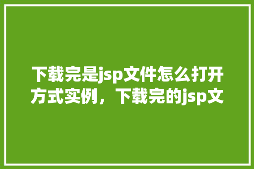 下载完是jsp文件怎么打开方式实例，下载完的jsp文件如何正确打开实例讲解