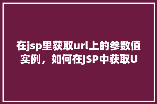 在jsp里获取url上的参数值实例，如何在JSP中获取URL参数值的实战演示