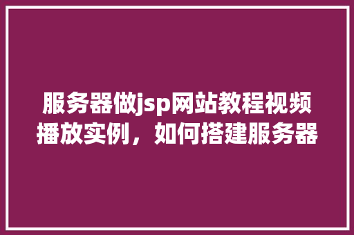服务器做jsp网站教程视频播放实例，如何搭建服务器并实现JSP网站视频播放实例教学