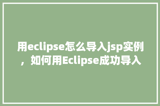 用eclipse怎么导入jsp实例，如何用Eclipse成功导入JSP实例