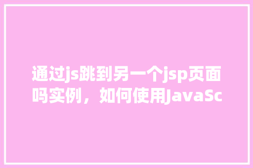 通过js跳到另一个jsp页面吗实例，如何使用JavaScript实现跳转至另一个JSP页面实例讲解  第1张