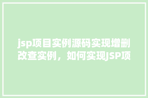 jsp项目实例源码实现增删改查实例，如何实现JSP项目中的增删改查功能实例源码介绍
