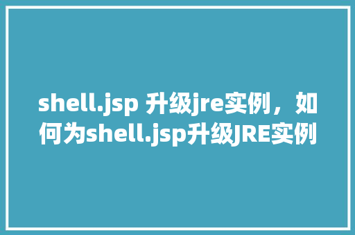 shell.jsp 升级jre实例，如何为shell.jsp升级JRE实例