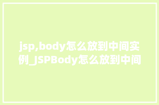 jsp,body怎么放到中间实例_JSPBody怎么放到中间实例实战与方法分享  第2张
