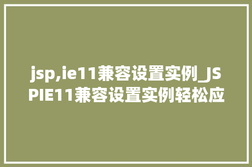 jsp,ie11兼容设置实例_JSPIE11兼容设置实例轻松应对老式浏览器的挑战