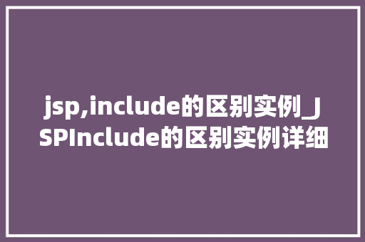 jsp,include的区别实例_JSPInclude的区别实例详细与实际应用