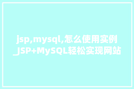 jsp,mysql,怎么使用实例_JSP+MySQL轻松实现网站后端开发实例教程