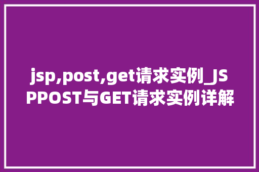 jsp,post,get请求实例_JSPPOST与GET请求实例详解实战攻略与常见问题