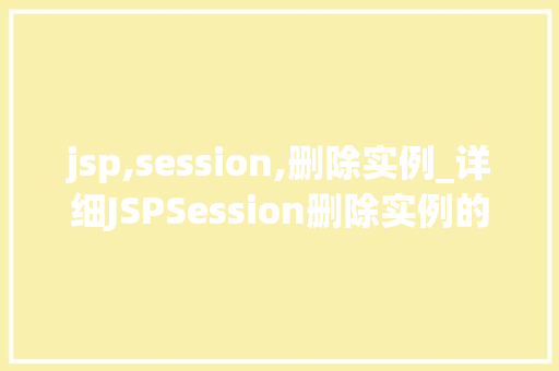 jsp,session,删除实例_详细JSPSession删除实例的方法与步骤