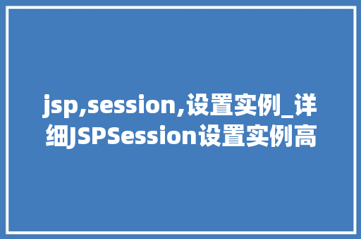 jsp,session,设置实例_详细JSPSession设置实例高效管理用户会话的秘密武器