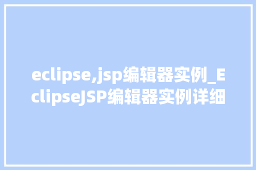 eclipse,jsp编辑器实例_EclipseJSP编辑器实例详细浅出掌握JSP开发利器