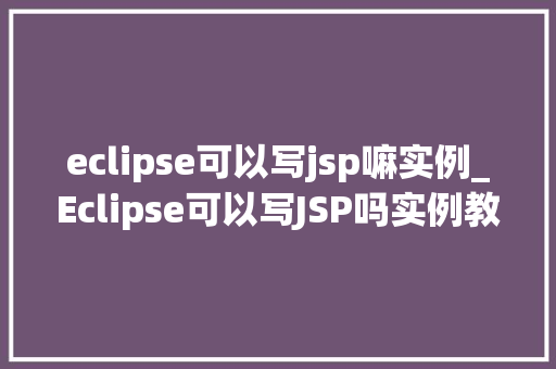 eclipse可以写jsp嘛实例_Eclipse可以写JSP吗实例教程带你轻松入门