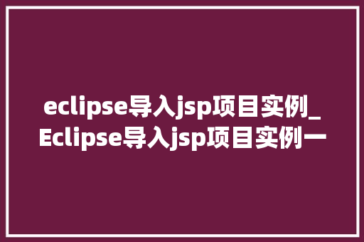 eclipse导入jsp项目实例_Eclipse导入jsp项目实例一步一步教你完成