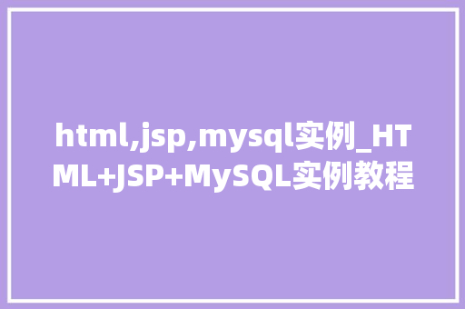 html,jsp,mysql实例_HTML+JSP+MySQL实例教程搭建你的第一个Web应用程序