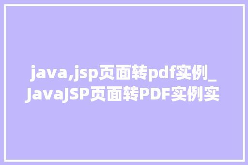 java,jsp页面转pdf实例_JavaJSP页面转PDF实例实现网页到PDF的高效转换