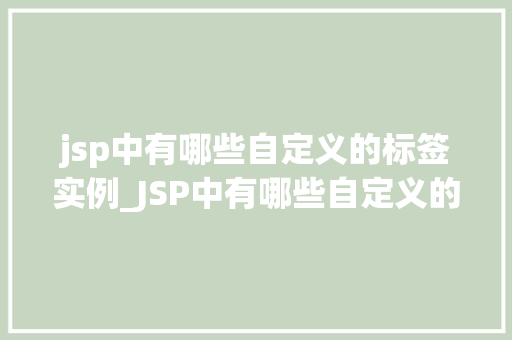 jsp中有哪些自定义的标签实例_JSP中有哪些自定义的标签实例详细与实例展示