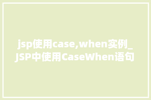 jsp使用case,when实例_JSP中使用CaseWhen语句的实例及实战方法
