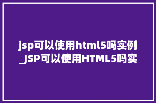 jsp可以使用html5吗实例_JSP可以使用HTML5吗实例与实战方法