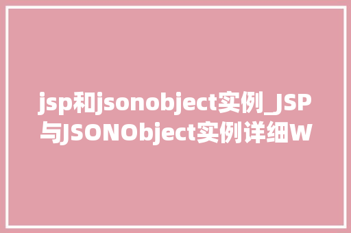 jsp和jsonobject实例_JSP与JSONObject实例详细Web开发中的关键技术
