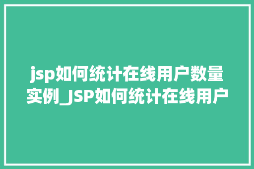 jsp如何统计在线用户数量实例_JSP如何统计在线用户数量实例实战与代码分享