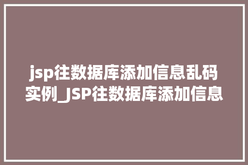 jsp往数据库添加信息乱码实例_JSP往数据库添加信息乱码实例与解决方法