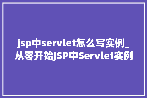 jsp中servlet怎么写实例_从零开始JSP中Servlet实例详解