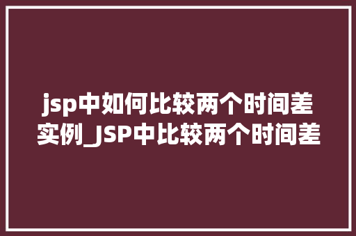jsp中如何比较两个时间差实例_JSP中比较两个时间差实例轻松掌握时间处理方法