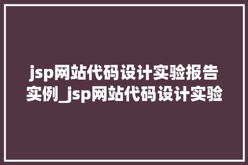jsp网站代码设计实验报告实例_jsp网站代码设计实验报告实例从零开始打造你的网站帝国